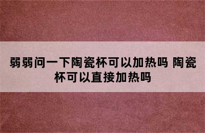 弱弱问一下陶瓷杯可以加热吗 陶瓷杯可以直接加热吗